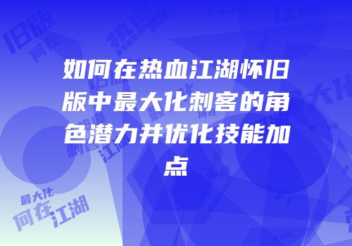如何在热血江湖怀旧版中最大化刺客的角色潜力并优化技能加点