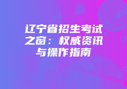 辽宁省招生考试之窗：权威资讯与操作指南