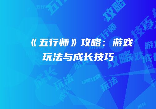 《五行师》攻略：游戏玩法与成长技巧