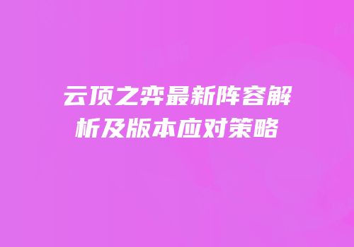 云顶之弈最新阵容解析及版本应对策略