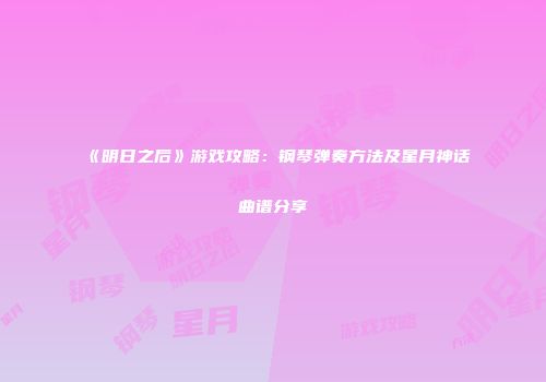 《明日之后》游戏攻略：钢琴弹奏方法及星月神话曲谱分享