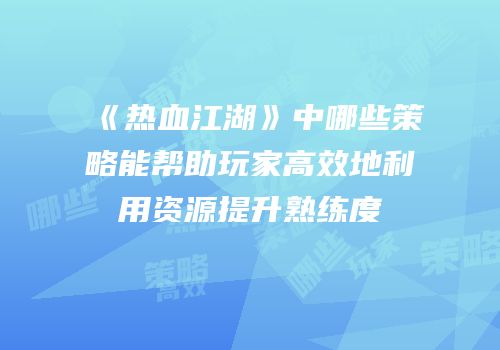 《热血江湖》中哪些策略能帮助玩家高效地利用资源提升熟练度