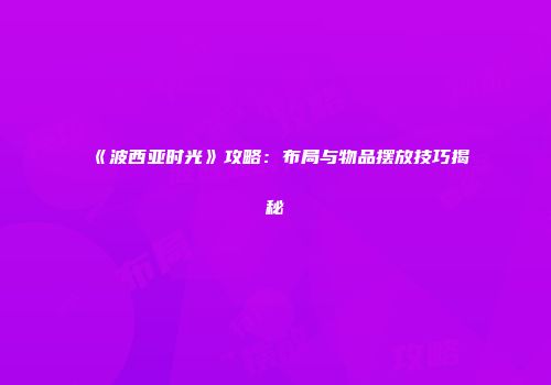 《波西亚时光》攻略：布局与物品摆放技巧揭秘