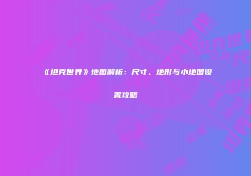 《坦克世界》地图解析：尺寸、地形与小地图设置攻略