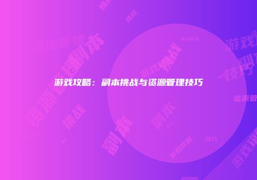 游戏攻略：副本挑战与资源管理技巧