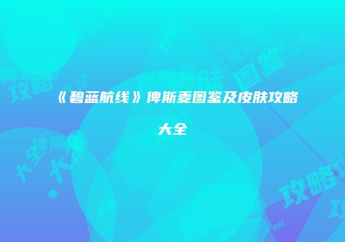 《碧蓝航线》俾斯麦图鉴及皮肤攻略大全
