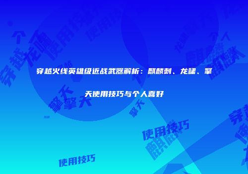 穿越火线英雄级近战武器解析：麒麟刺、龙啸、擎天使用技巧与个人喜好