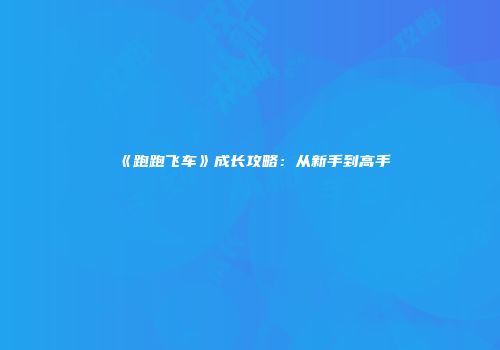 《跑跑飞车》成长攻略：从新手到高手