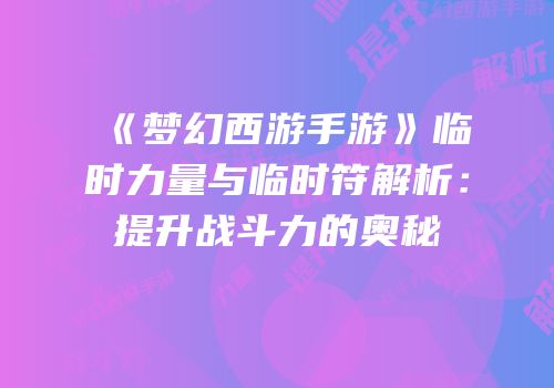 《梦幻西游手游》临时力量与临时符解析：提升战斗力的奥秘