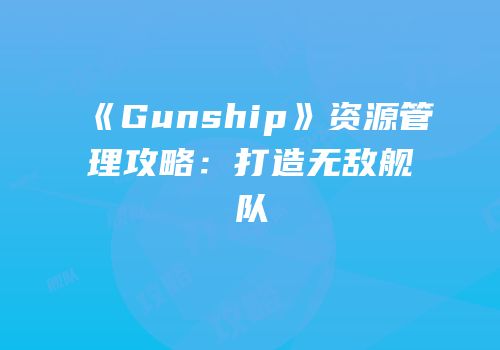 《Gunship》资源管理攻略：打造无敌舰队