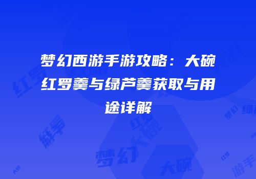 梦幻西游手游攻略：大碗红罗羹与绿芦羹获取与用途详解