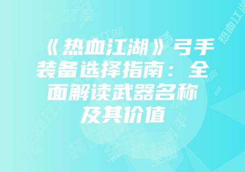 《热血江湖》弓手装备选择指南：全面解读武器名称及其价值
