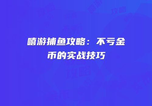 嘻游捕鱼攻略：不亏金币的实战技巧