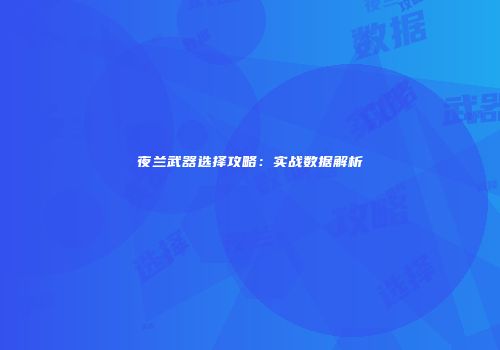 夜兰武器选择攻略：实战数据解析