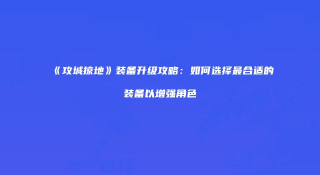 《攻城掠地》装备升级攻略：如何选择最合适的装备以增强角色