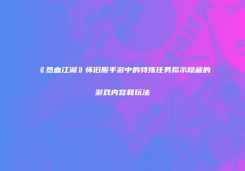 《热血江湖》怀旧服手游中的特殊任务揭示隐藏的游戏内容和玩法