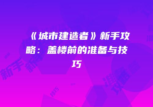《城市建造者》新手攻略：盖楼前的准备与技巧