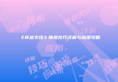《穿越火线》跳狙技巧详解与应用攻略