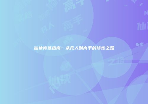仙侠修炼指南：从凡人到高手的修炼之路