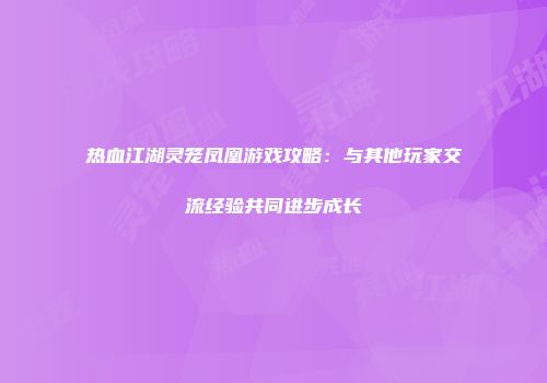 热血江湖灵笼凤凰游戏攻略：与其他玩家交流经验共同进步成长