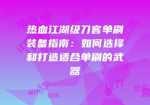 热血江湖级刀客单刷装备指南：如何选择和打造适合单刷的武器