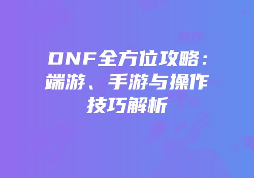 DNF全方位攻略：端游、手游与操作技巧解析