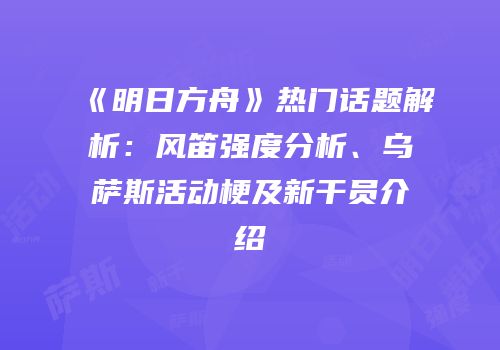 《明日方舟》热门话题解析：风笛强度分析、乌萨斯活动梗及新干员介绍