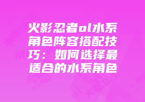 火影忍者ol水系角色阵容搭配技巧：如何选择最适合的水系角色