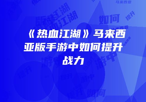《热血江湖》马来西亚版手游中如何提升战力