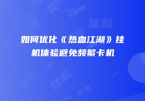 如何优化《热血江湖》挂机体验避免频繁卡机