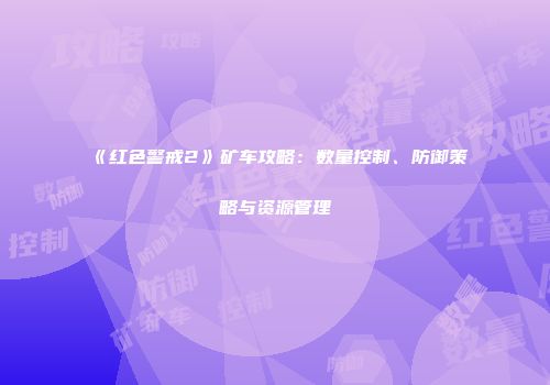 《红色警戒2》矿车攻略：数量控制、防御策略与资源管理