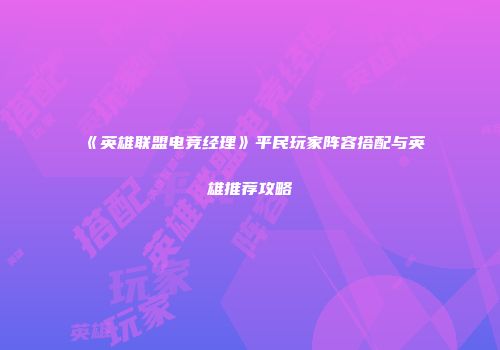 《英雄联盟电竞经理》平民玩家阵容搭配与英雄推荐攻略