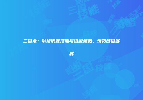 三国杀：解析满宠技能与搭配策略，玩转魏国名将