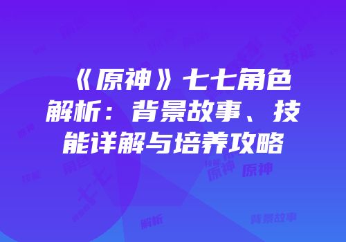 《原神》七七角色解析：背景故事、技能详解与培养攻略