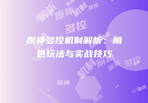 原神多控机制解析：角色玩法与实战技巧