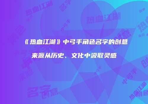 《热血江湖》中弓手角色名字的创意来源从历史、文化中汲取灵感