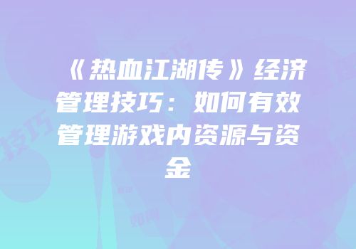 《热血江湖传》经济管理技巧：如何有效管理游戏内资源与资金
