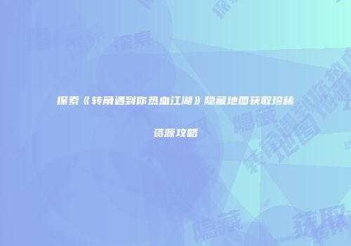 探索《转角遇到你热血江湖》隐藏地图获取珍稀资源攻略