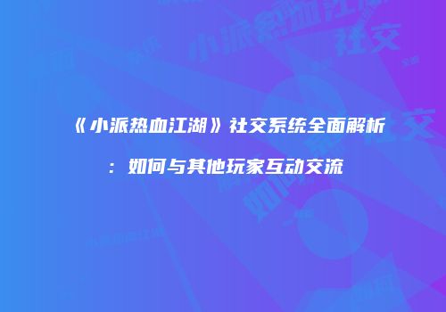 《小派热血江湖》社交系统全面解析：如何与其他玩家互动交流