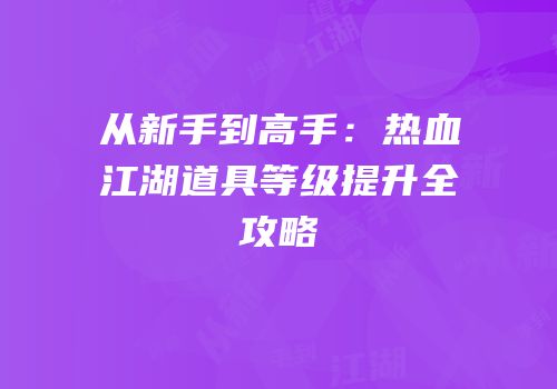 从新手到高手：热血江湖道具等级提升全攻略