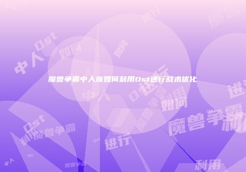 魔兽争霸中人族如何利用Ost进行战术优化