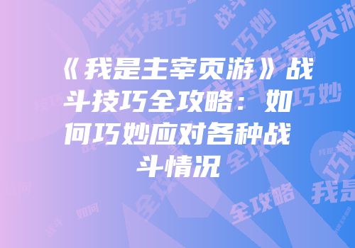 《我是主宰页游》战斗技巧全攻略：如何巧妙应对各种战斗情况