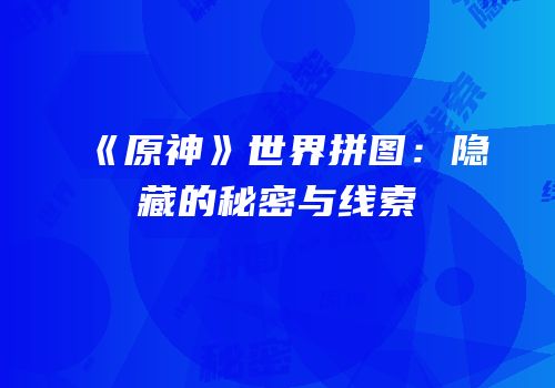 《原神》世界拼图：隐藏的秘密与线索