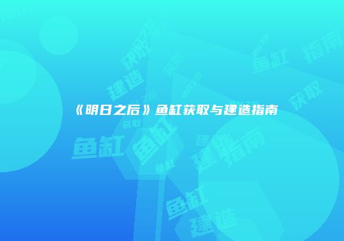 《明日之后》鱼缸获取与建造指南
