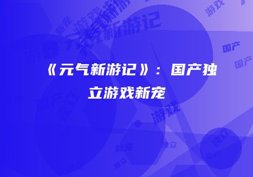 《元气新游记》：国产独立游戏新宠