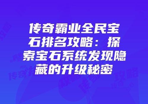 传奇霸业全民宝石排名攻略：探索宝石系统发现隐藏的升级秘密