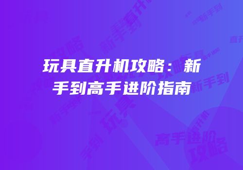 玩具直升机攻略：新手到高手进阶指南