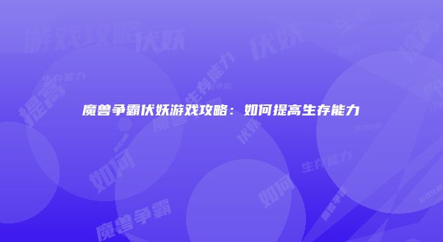 魔兽争霸伏妖游戏攻略：如何提高生存能力