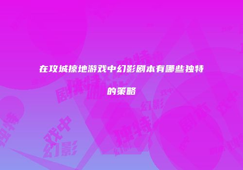 在攻城掠地游戏中幻影剧本有哪些独特的策略