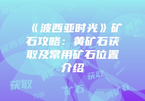 《波西亚时光》矿石攻略：黄矿石获取及常用矿石位置介绍